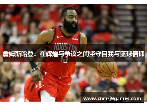 詹姆斯哈登：在辉煌与争议之间坚守自我与篮球信仰