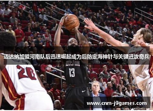 迈达纳加盟河南队后迅速崛起成为后防定海神针与关键进攻奇兵